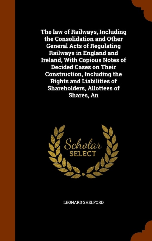 Couverture_The law of Railways, Including the Consolidation and Other General Acts of Regulating Railways in England and Ireland, With Copious Notes of Decided Cases on Their Construction, Including the Rights and Liabilities of Shareholders, Allottees of Shares, An