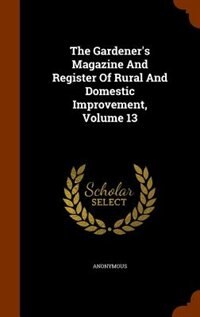 The Gardener's Magazine And Register Of Rural And Domestic Improvement, Volume 13