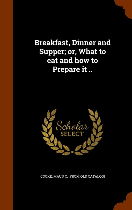 Couverture_Breakfast, Dinner and Supper; or, What to eat and how to Prepare it ..