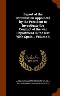 Couverture_Report of the Commission Appointed by the President to Investigate the Conduct of the war Department in the war With Spain .. Volume 4