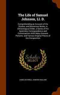 The Life of Samuel Johnson, Ll. D.: Comprehending an Account of His Studies, and Numerous Works, in Chronological Order; a Series of Hi by James Boswell