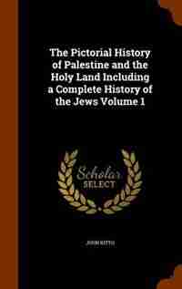 The Pictorial History of Palestine and the Holy Land Including a Complete History of the Jews Volume 1 by John Kitto