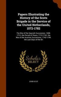 Papers Illustrating the History of the Scots Brigade in the Service of the United Netherlands, 1572-1782: The War of the Spanish Succession, 1698-1712. the Period of Peace, 1713-1742. the War of the Austri