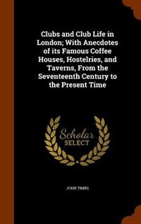Clubs and Club Life in London; With Anecdotes of its Famous Coffee Houses, Hostelries, and Taverns, From the Seventeenth Century to the Present Time