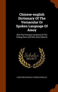 Chinese-english Dictionary Of The Vernacular Or Spoken Language Of Amoy: With The Principal Variations Of The Chang-chew And Chin-chew Dialects