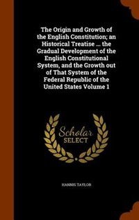 Front cover_The Origin and Growth of the English Constitution; an Historical Treatise ... the Gradual Development of the English Constitutional System, and the Growth out of That System of the Federal Republic of the United States Volume 1