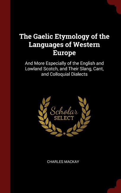 The Gaelic Etymology of the Languages of Western Europe: And More Especially of the English and Lowland Scotch, and Their Slang, Cant, and Colloquial Dialec