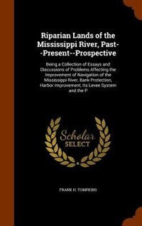 Riparian Lands of the Mississippi River, Past--Present--Prospective: Being a Collection of Essays and Discussions of Problems Affecting the Improvement of Navigation of