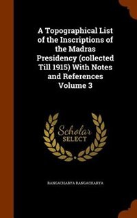 A Topographical List of the Inscriptions of the Madras Presidency (collected Till 1915) With Notes and References Volume 3