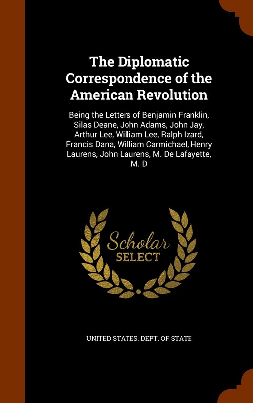 The Diplomatic Correspondence of the American Revolution: Being the Letters of Benjamin Franklin, Silas Deane, John Adams, John Jay, Arthur Lee, William Lee, Ralph Izard, Francis Dana, William Carmichael, Henry Laurens, John Laurens, M. De Lafayette, M. D