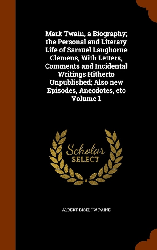 Mark Twain, a Biography; the Personal and Literary Life of Samuel Langhorne Clemens, With Letters, Comments and Incidental Writings Hitherto Unpublished; Also new Episodes, Anecdotes, etc Volume 1