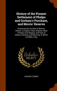 History of the Pioneer Settlement of Phelps and Gorham's Purchase, and Morris' Reserve: Embracing the Counties of Monroe, Ontario, Livingston, Yates, Steuben, Most of Wayne and Allegany,