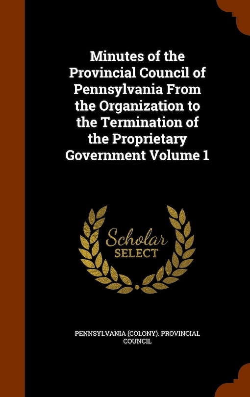 Couverture_Minutes of the Provincial Council of Pennsylvania From the Organization to the Termination of the Proprietary Government Volume 1