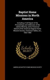 Baptist Home Missions in North America: Including a Full Report of the Proceedings and Addresses of the Jubilee Meeting, and a Historical S