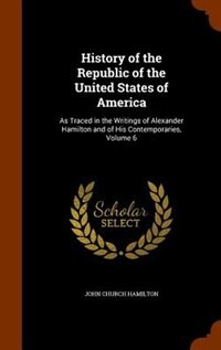 History of the Republic of the United States of America: As Traced in the Writings of Alexander Hamilton and of His Contemporaries, Volume 6