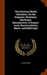 Couverture_The Practical Model Calculator, for the Engineer, Mechanic, Machinist, Manufacturer of Engine-work, Naval Architect, Miner, and Millwright