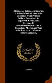 Athenaei,... Deipnosophistarum Libri Quindecim Ex Optimis Codicibus Nunc Primum Collatis Emendavit Ac Supplevit, Nova Latina Versione Et Animadversionibus Cum Is. Casauboni Aliorumque Tum Suis Illustravit... Johannes Schweighaeuser,