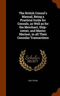 Couverture_The British Consul's Manual, Being a Practical Guide for Consuls, as Well as for the Merchant, Ship-owner, and Master Mariner, in all Their Consular Transactions