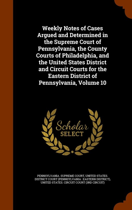 Couverture_Weekly Notes of Cases Argued and Determined in the Supreme Court of Pennsylvania, the County Courts of Philadelphia, and the United States District and Circuit Courts for the Eastern District of Pennsylvania, Volume 10