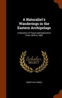 A Naturalist's Wanderings in the Eastern Archipelago: A Narrative of Travel and Exploration From 1878 to 1883