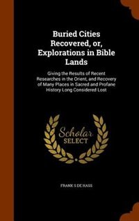 Buried Cities Recovered, or, Explorations in Bible Lands: Giving the Results of Recent Researches in the Orient, and Recovery of Many Places in Sacred and Pr