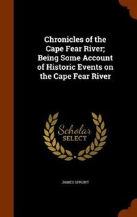 Chronicles of the Cape Fear River; Being Some Account of Historic Events on the Cape Fear River