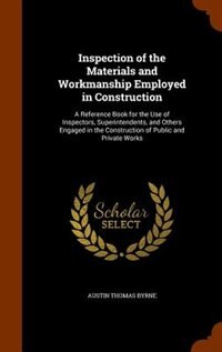 Inspection of the Materials and Workmanship Employed in Construction: A Reference Book for the Use of Inspectors, Superintendents, and Others Engaged in the Construction