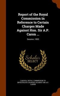 Couverture_Report of the Royal Commission in Reference to Certain Charges Made Against Hon. Sir A.P. Caron ...