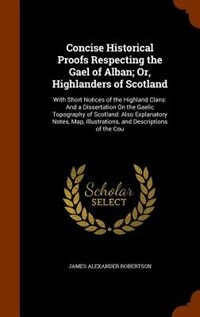 Concise Historical Proofs Respecting the Gael of Alban; Or, Highlanders of Scotland: With Short Notices of the Highland Clans: And a Dissertation On the Gaelic Topography of Scotland: