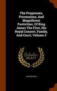 The Progresses, Processions, And Magnificent Festivities, Of King James The First, His Royal Consort, Family, And Court, Volume 3 de John Nichols
