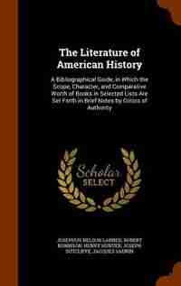 The Literature of American History: A Bibliographical Guide, in Which the Scope, Character, and Comparative Worth of Books in Selected de Josephus Nelson Larned