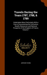 Travels During the Years 1787, 1788, & 1789: Undertaken More Particularly With a View of Ascertaining the Cultivation, Wealth, Resources, and National Prosperity of the Kingdom of France, Volume 1