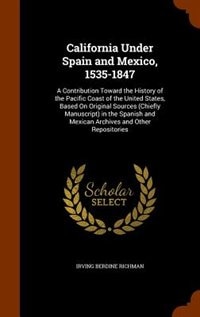 California Under Spain and Mexico, 1535-1847: A Contribution Toward the History of the Pacific Coast of the United States, Based On Original Sour