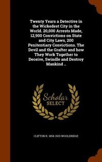 Front cover_Twenty Years a Detective in the Wickedest City in the World. 20,000 Arrests Made, 12,900 Convictions on State and City Laws, 200 Penitentiary Convictions. The Devil and the Grafter and how They Work Together to Deceive, Swindle and Destroy Mankind ..