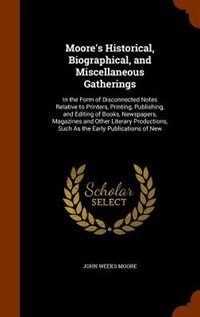 Moore's Historical, Biographical, and Miscellaneous Gatherings: In the Form of Disconnected Notes Relative to Printers, Printing, Publishing, and Editing of Books,