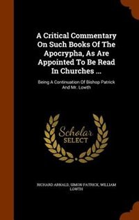 A Critical Commentary On Such Books Of The Apocrypha, As Are Appointed To Be Read In Churches ...: Being A Continuation Of Bishop Patrick And Mr. Lowth