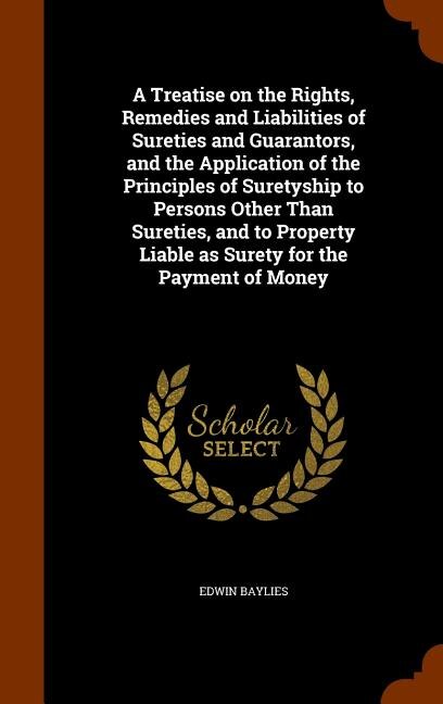Front cover_A Treatise on the Rights, Remedies and Liabilities of Sureties and Guarantors, and the Application of the Principles of Suretyship to Persons Other Than Sureties, and to Property Liable as Surety for the Payment of Money