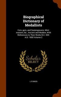 Biographical Dictionary of Medallists: Coin, gem, and Sealengravers, Mint-masters, &c., Ancient and Modern, With References to Their Works