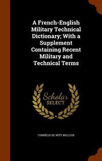 A French-English Military Technical Dictionary; With a Supplement Containing Recent Military and Technical Terms