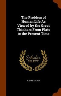 The Problem of Human Life As Viewed by the Great Thinkers From Plato to the Present Time