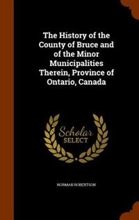 Front cover_The History of the County of Bruce and of the Minor Municipalities Therein, Province of Ontario, Canada