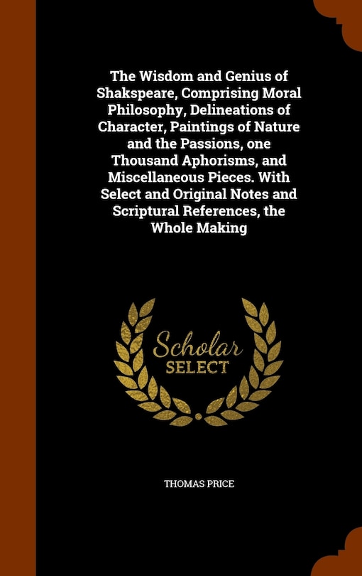 Front cover_The Wisdom and Genius of Shakspeare, Comprising Moral Philosophy, Delineations of Character, Paintings of Nature and the Passions, one Thousand Aphorisms, and Miscellaneous Pieces. With Select and Original Notes and Scriptural References, the Whole Making