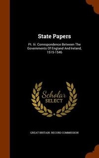 State Papers: Pt. Iii. Correspondence Between The Governments Of England And Ireland, 1515-1546