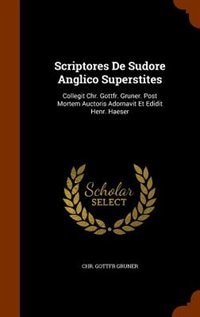 Scriptores De Sudore Anglico Superstites: Collegit Chr. Gottfr. Gruner. Post Mortem Auctoris Adornavit Et Edidit Henr. Haeser