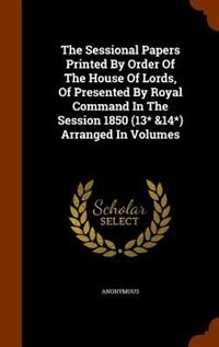 Front cover_The Sessional Papers Printed By Order Of The House Of Lords, Of Presented By Royal Command In The Session 1850 (13* &14*) Arranged In Volumes