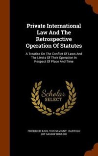 Private International Law And The Retrospective Operation Of Statutes: A Treatise On The Conflict Of Laws And The Limits Of Their Operation In Respect Of Place And Time