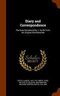 Diary and Correspondence: The Diary Deciphered by J. Smith From the Original Shorthand Ms by Samuel Pepys