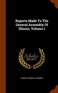 Reports Made To The General Assembly Of Illinois, Volume 1