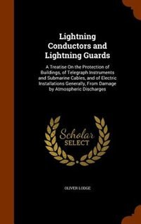 Lightning Conductors and Lightning Guards: A Treatise On the Protection of Buildings, of Telegraph Instruments and Submarine Cables, and of El