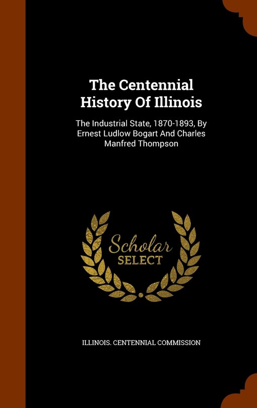 The Centennial History Of Illinois: The Industrial State, 1870-1893, By Ernest Ludlow Bogart And Charles Manfred Thompson